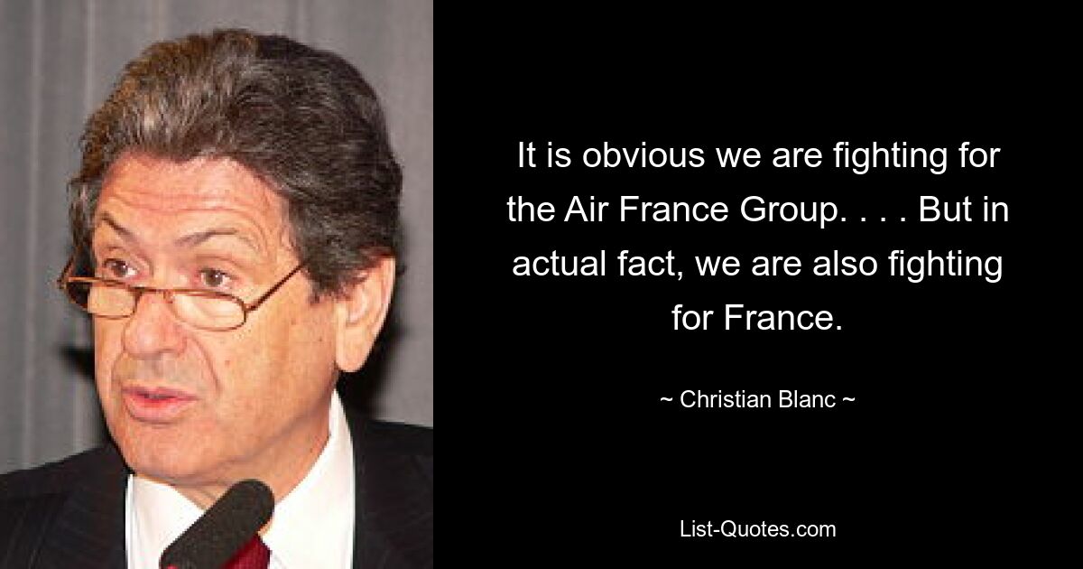 It is obvious we are fighting for the Air France Group. . . . But in actual fact, we are also fighting for France. — © Christian Blanc