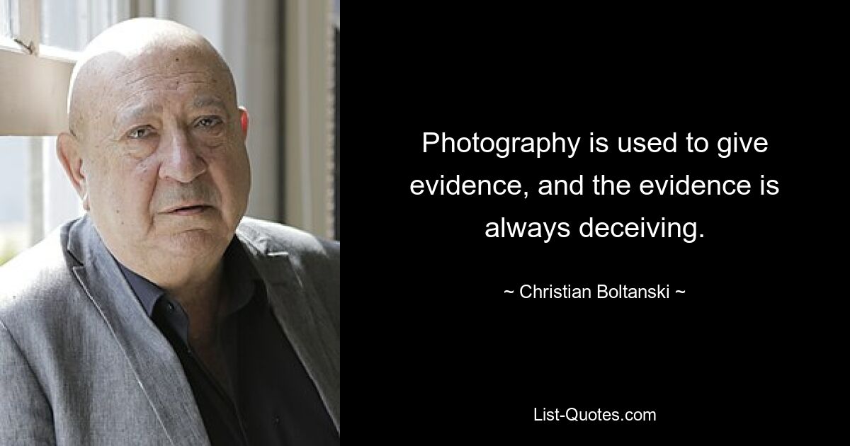 Photography is used to give evidence, and the evidence is always deceiving. — © Christian Boltanski