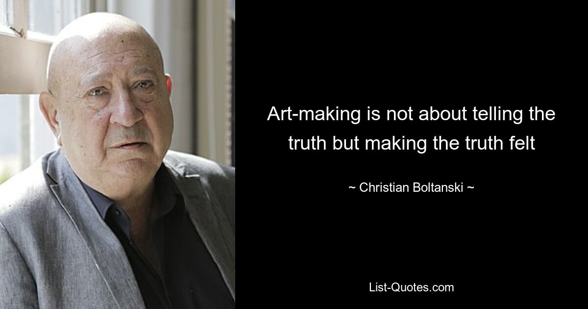 Art-making is not about telling the truth but making the truth felt — © Christian Boltanski