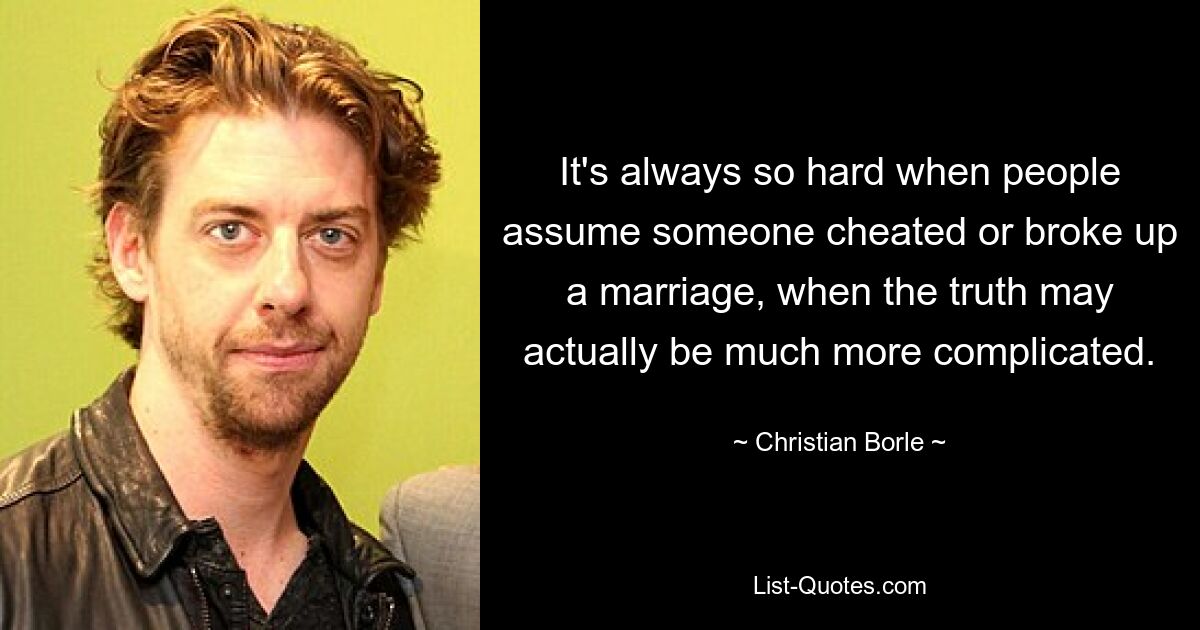 It's always so hard when people assume someone cheated or broke up a marriage, when the truth may actually be much more complicated. — © Christian Borle