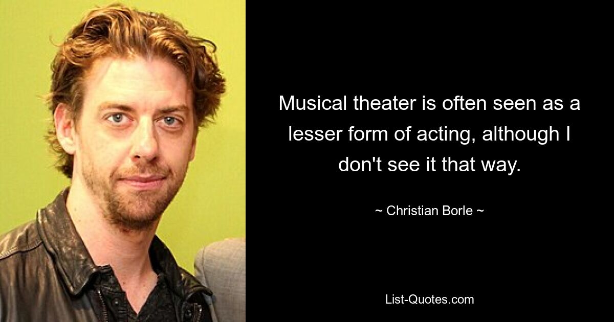 Musical theater is often seen as a lesser form of acting, although I don't see it that way. — © Christian Borle