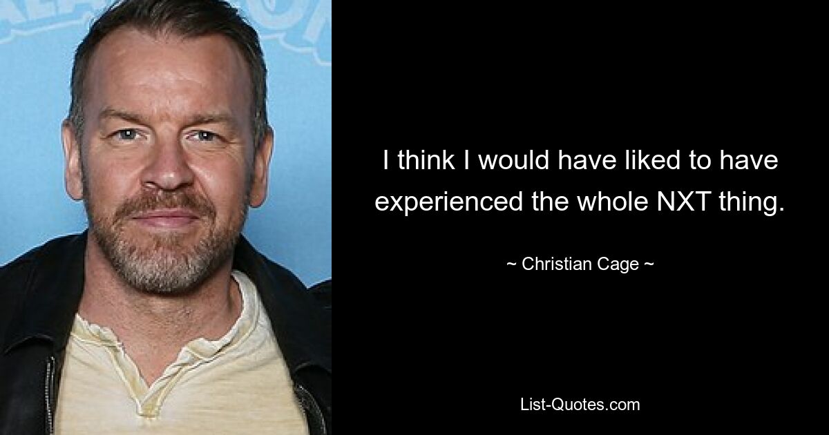 I think I would have liked to have experienced the whole NXT thing. — © Christian Cage