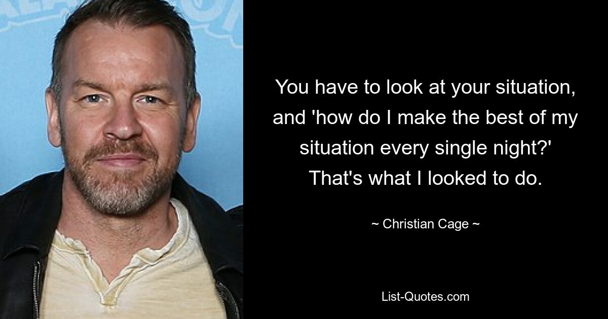 You have to look at your situation, and 'how do I make the best of my situation every single night?' That's what I looked to do. — © Christian Cage