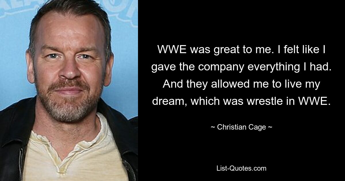 WWE was great to me. I felt like I gave the company everything I had. And they allowed me to live my dream, which was wrestle in WWE. — © Christian Cage