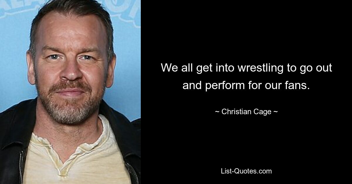 We all get into wrestling to go out and perform for our fans. — © Christian Cage