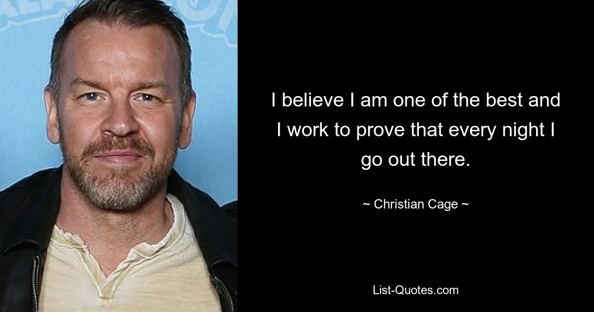 I believe I am one of the best and I work to prove that every night I go out there. — © Christian Cage