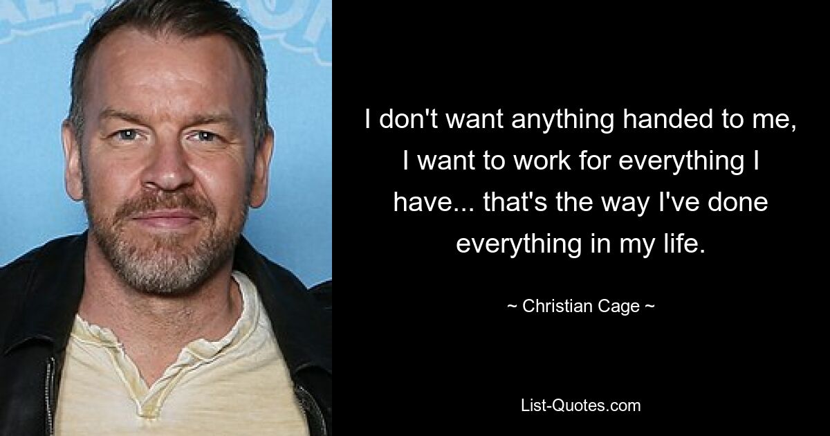 I don't want anything handed to me, I want to work for everything I have... that's the way I've done everything in my life. — © Christian Cage