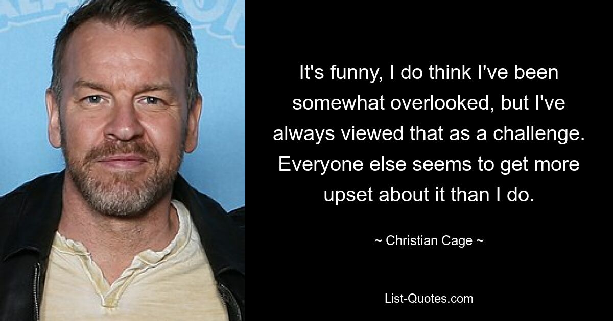 It's funny, I do think I've been somewhat overlooked, but I've always viewed that as a challenge. Everyone else seems to get more upset about it than I do. — © Christian Cage