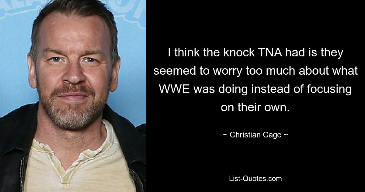 I think the knock TNA had is they seemed to worry too much about what WWE was doing instead of focusing on their own. — © Christian Cage