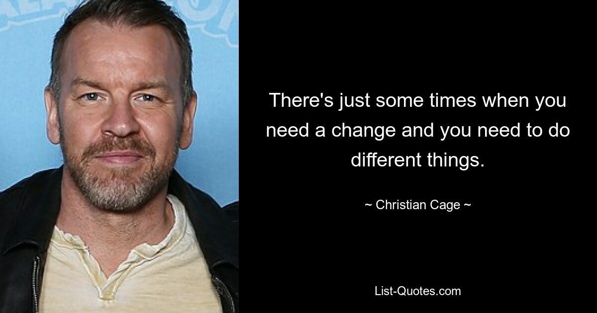 There's just some times when you need a change and you need to do different things. — © Christian Cage