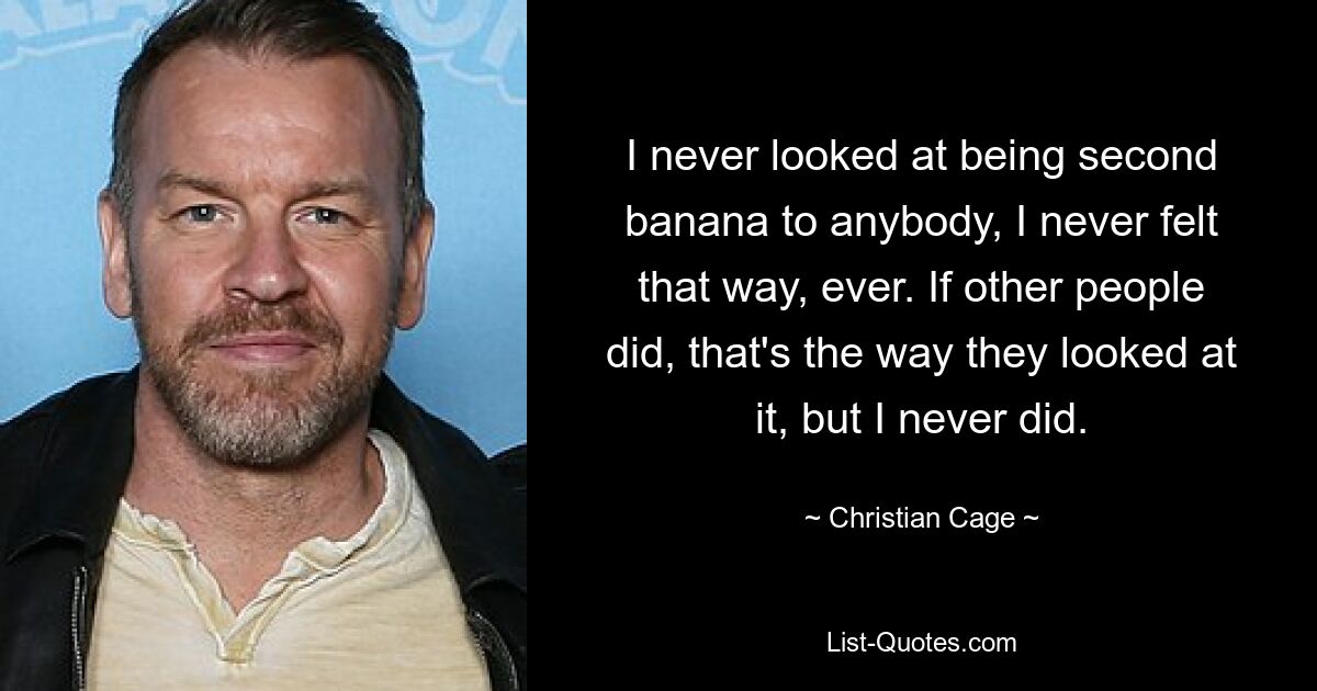 I never looked at being second banana to anybody, I never felt that way, ever. If other people did, that's the way they looked at it, but I never did. — © Christian Cage