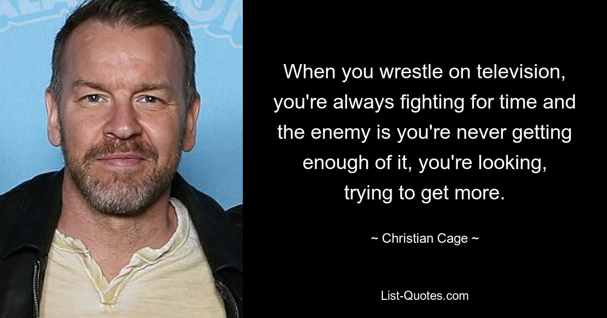 When you wrestle on television, you're always fighting for time and the enemy is you're never getting enough of it, you're looking, trying to get more. — © Christian Cage