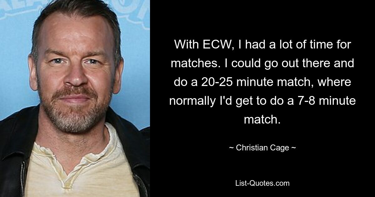 With ECW, I had a lot of time for matches. I could go out there and do a 20-25 minute match, where normally I'd get to do a 7-8 minute match. — © Christian Cage