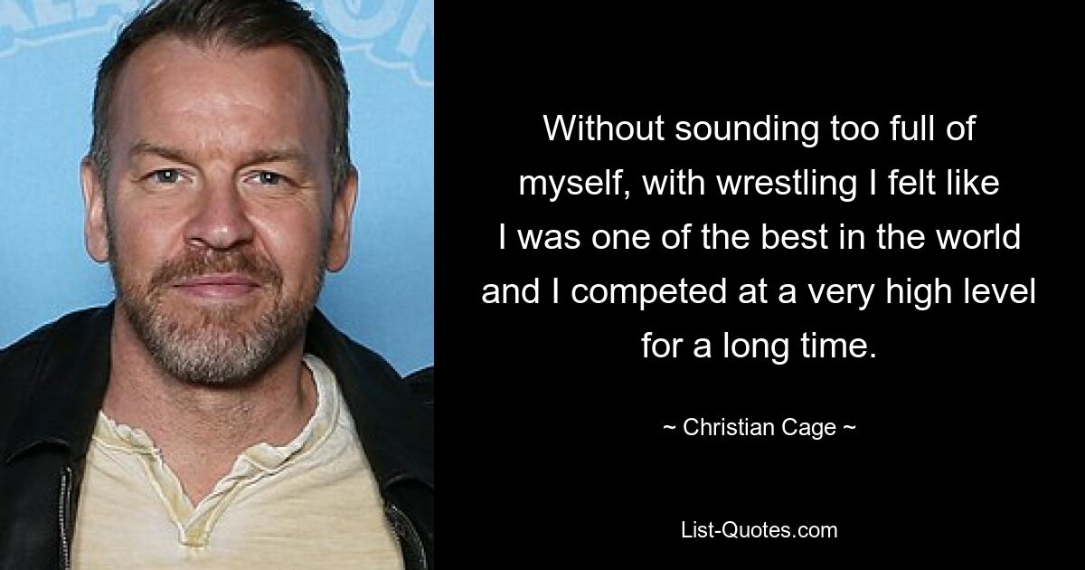 Without sounding too full of myself, with wrestling I felt like I was one of the best in the world and I competed at a very high level for a long time. — © Christian Cage