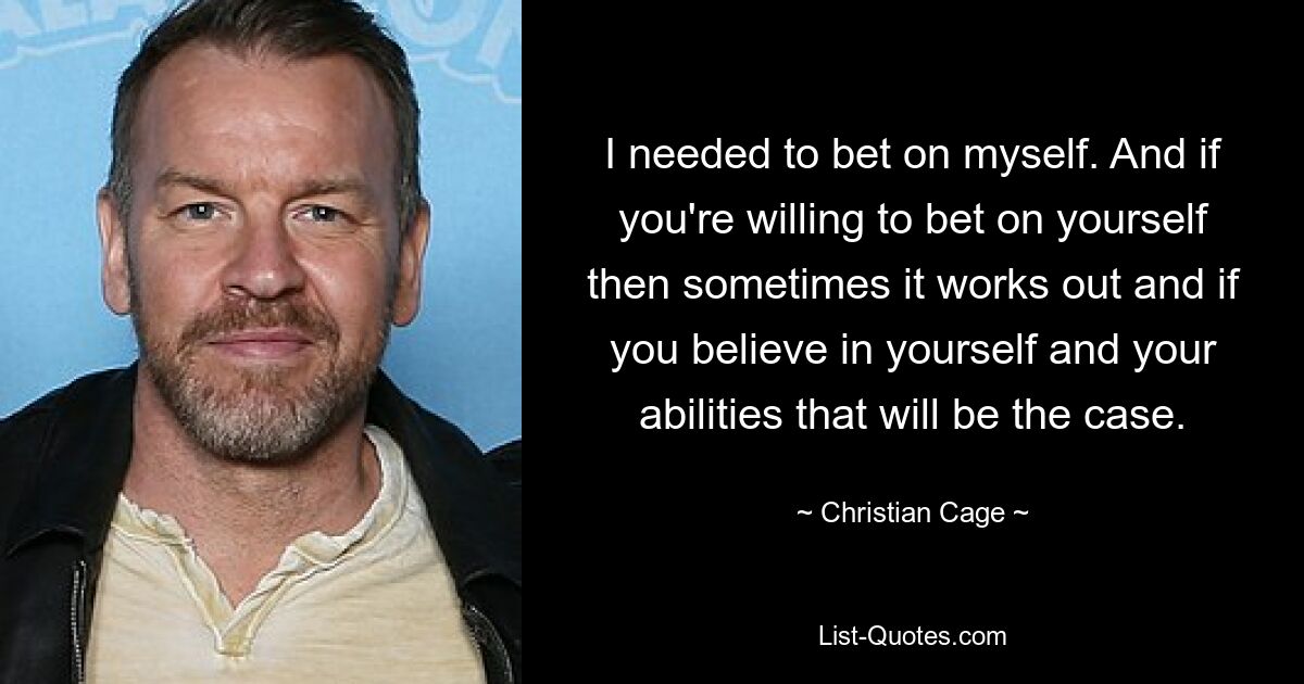 I needed to bet on myself. And if you're willing to bet on yourself then sometimes it works out and if you believe in yourself and your abilities that will be the case. — © Christian Cage