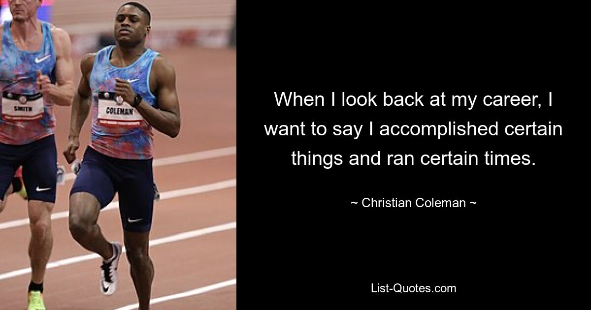 When I look back at my career, I want to say I accomplished certain things and ran certain times. — © Christian Coleman