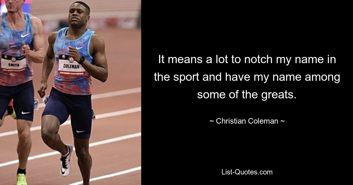 It means a lot to notch my name in the sport and have my name among some of the greats. — © Christian Coleman