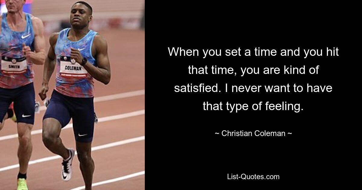 When you set a time and you hit that time, you are kind of satisfied. I never want to have that type of feeling. — © Christian Coleman