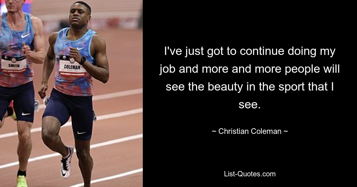 I've just got to continue doing my job and more and more people will see the beauty in the sport that I see. — © Christian Coleman