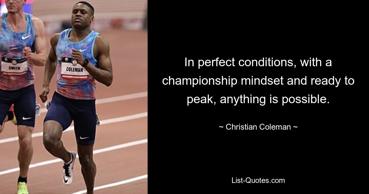 In perfect conditions, with a championship mindset and ready to peak, anything is possible. — © Christian Coleman