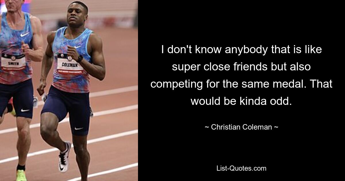 I don't know anybody that is like super close friends but also competing for the same medal. That would be kinda odd. — © Christian Coleman