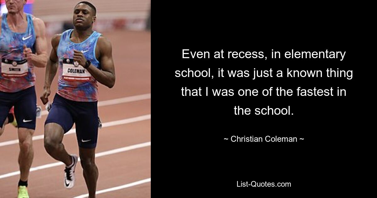 Even at recess, in elementary school, it was just a known thing that I was one of the fastest in the school. — © Christian Coleman