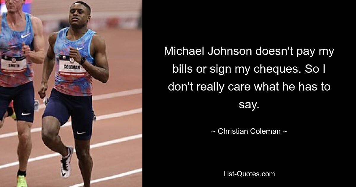 Michael Johnson doesn't pay my bills or sign my cheques. So I don't really care what he has to say. — © Christian Coleman