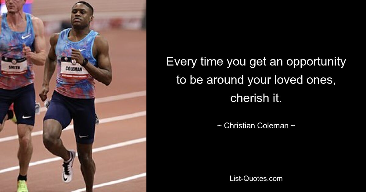 Every time you get an opportunity to be around your loved ones, cherish it. — © Christian Coleman