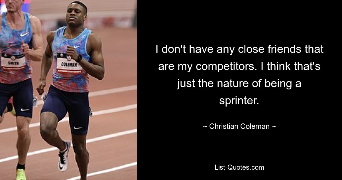 I don't have any close friends that are my competitors. I think that's just the nature of being a sprinter. — © Christian Coleman