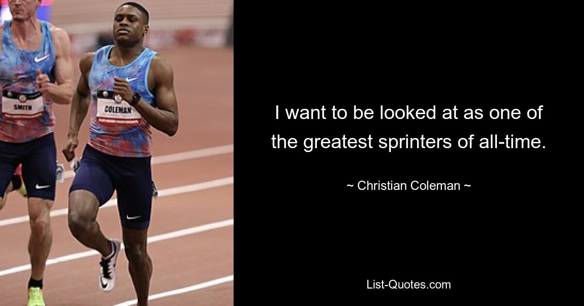 I want to be looked at as one of the greatest sprinters of all-time. — © Christian Coleman