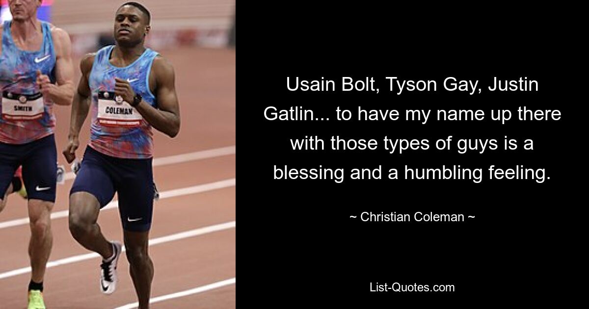 Usain Bolt, Tyson Gay, Justin Gatlin... to have my name up there with those types of guys is a blessing and a humbling feeling. — © Christian Coleman