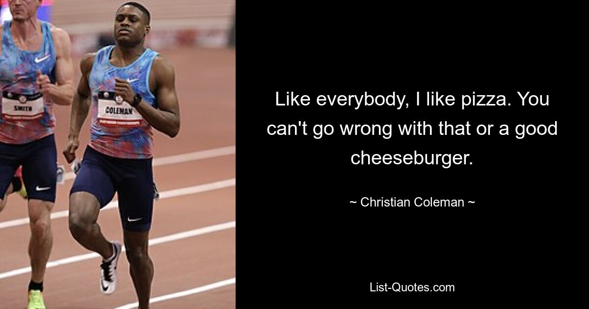 Like everybody, I like pizza. You can't go wrong with that or a good cheeseburger. — © Christian Coleman