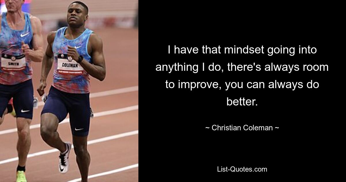 I have that mindset going into anything I do, there's always room to improve, you can always do better. — © Christian Coleman