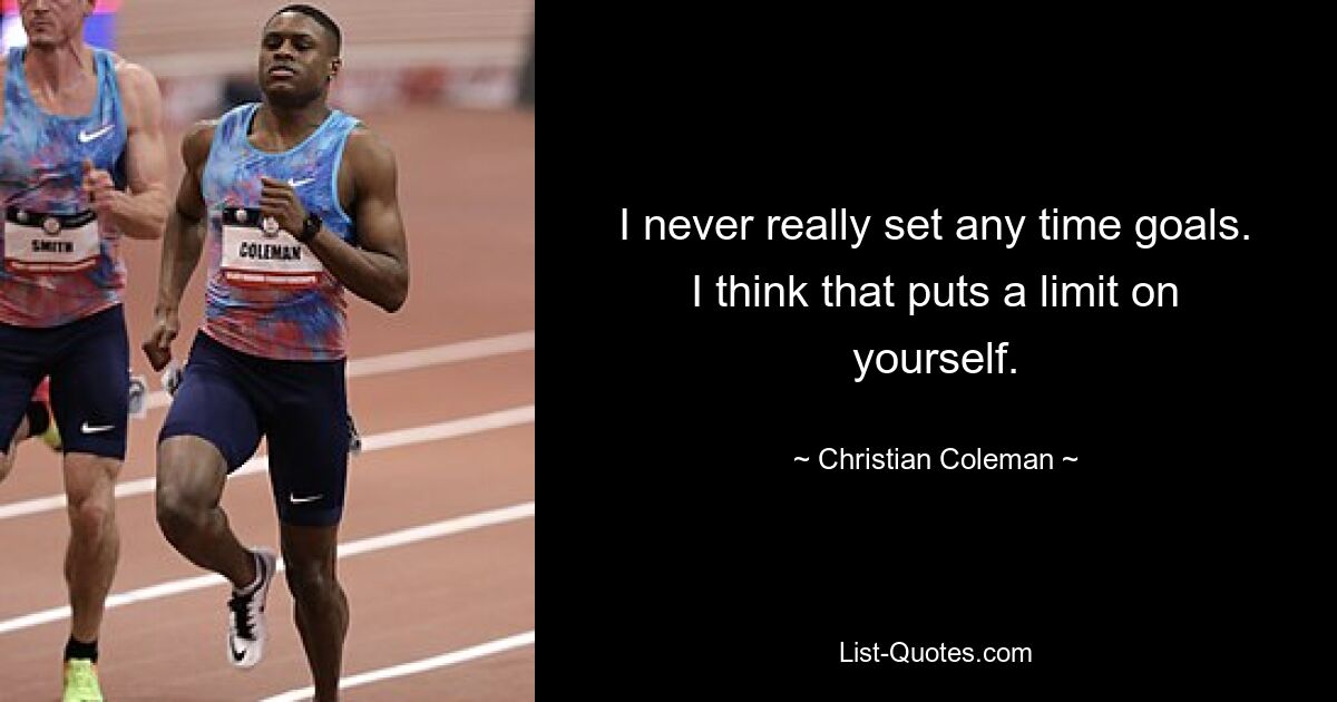 I never really set any time goals. I think that puts a limit on yourself. — © Christian Coleman