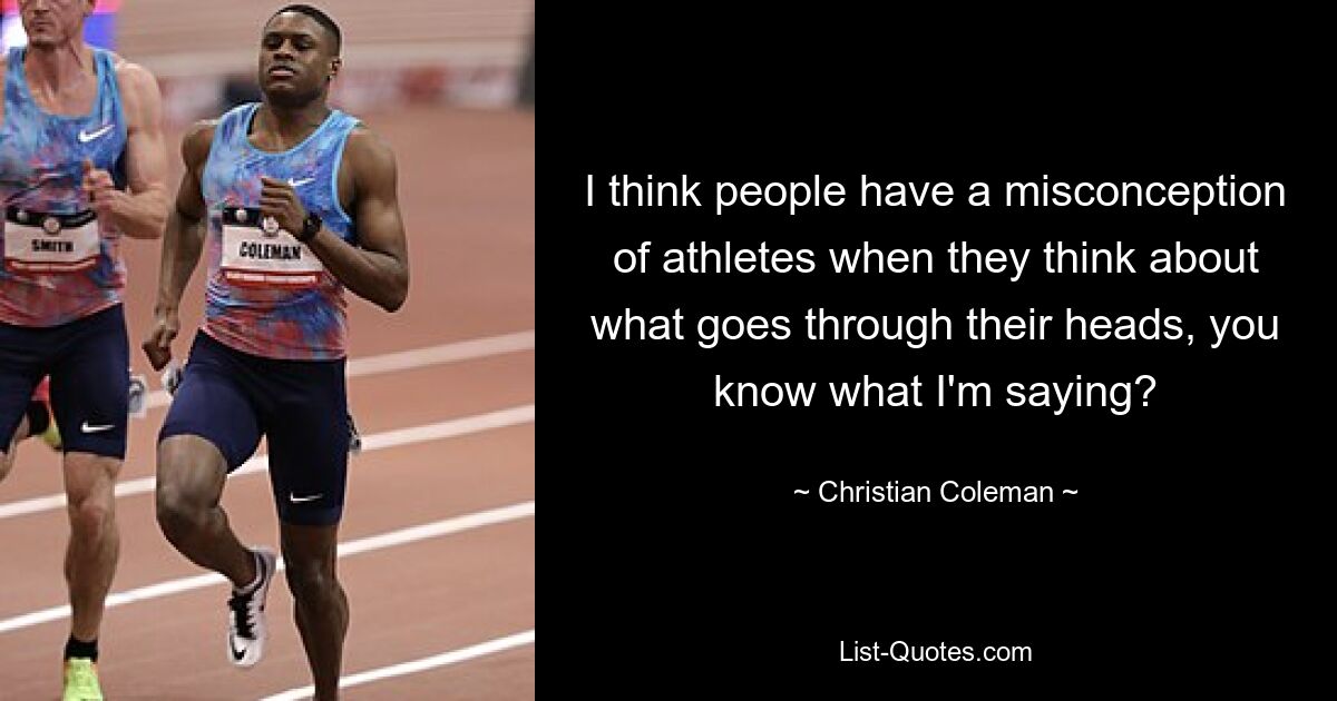 I think people have a misconception of athletes when they think about what goes through their heads, you know what I'm saying? — © Christian Coleman