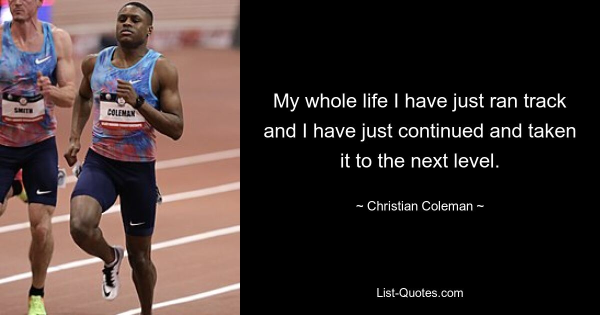 My whole life I have just ran track and I have just continued and taken it to the next level. — © Christian Coleman