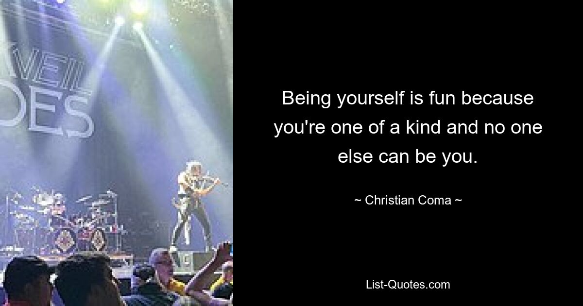 Being yourself is fun because you're one of a kind and no one else can be you. — © Christian Coma