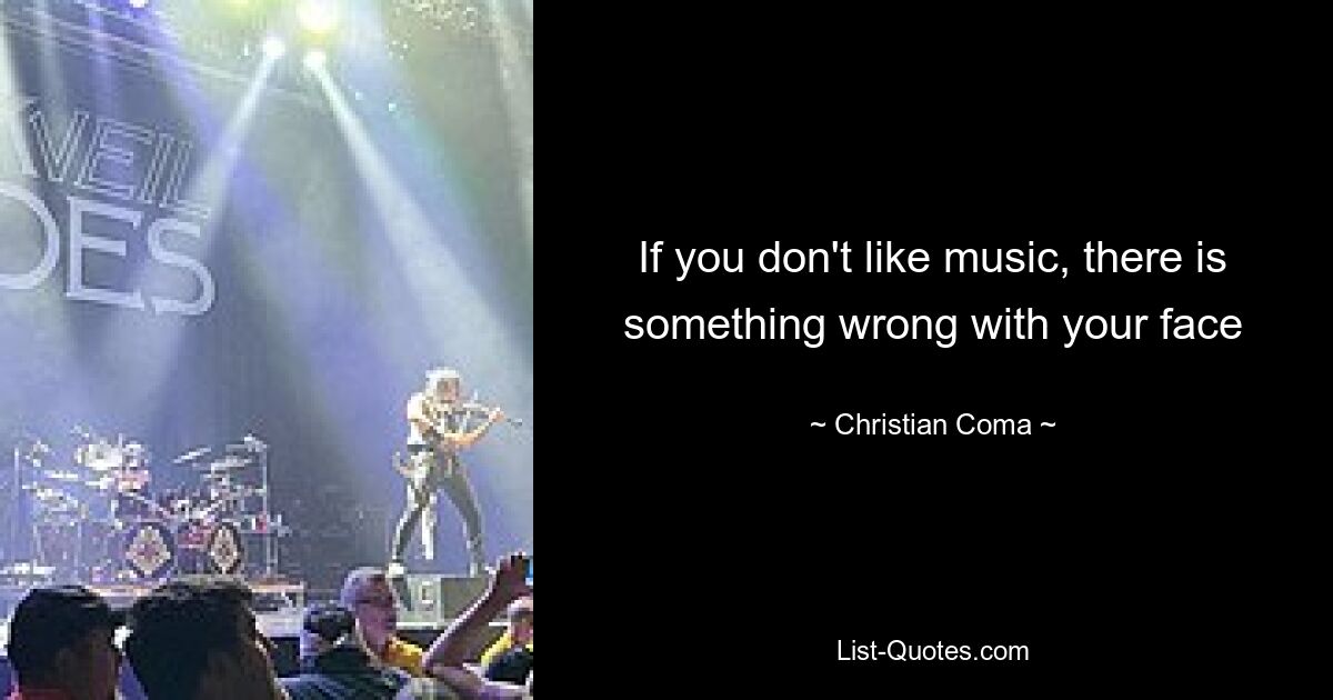 If you don't like music, there is something wrong with your face — © Christian Coma