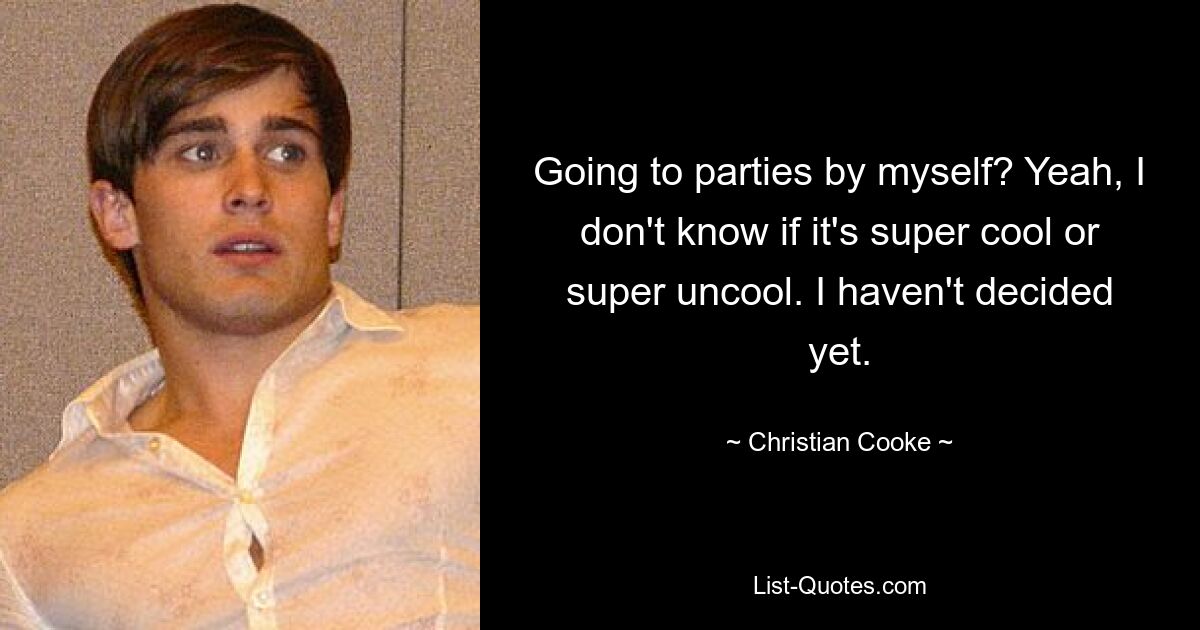 Going to parties by myself? Yeah, I don't know if it's super cool or super uncool. I haven't decided yet. — © Christian Cooke