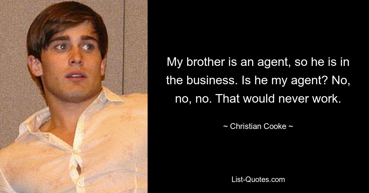 My brother is an agent, so he is in the business. Is he my agent? No, no, no. That would never work. — © Christian Cooke