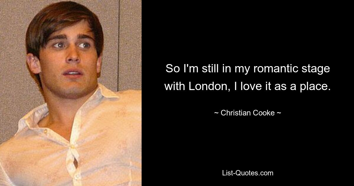 So I'm still in my romantic stage with London, I love it as a place. — © Christian Cooke