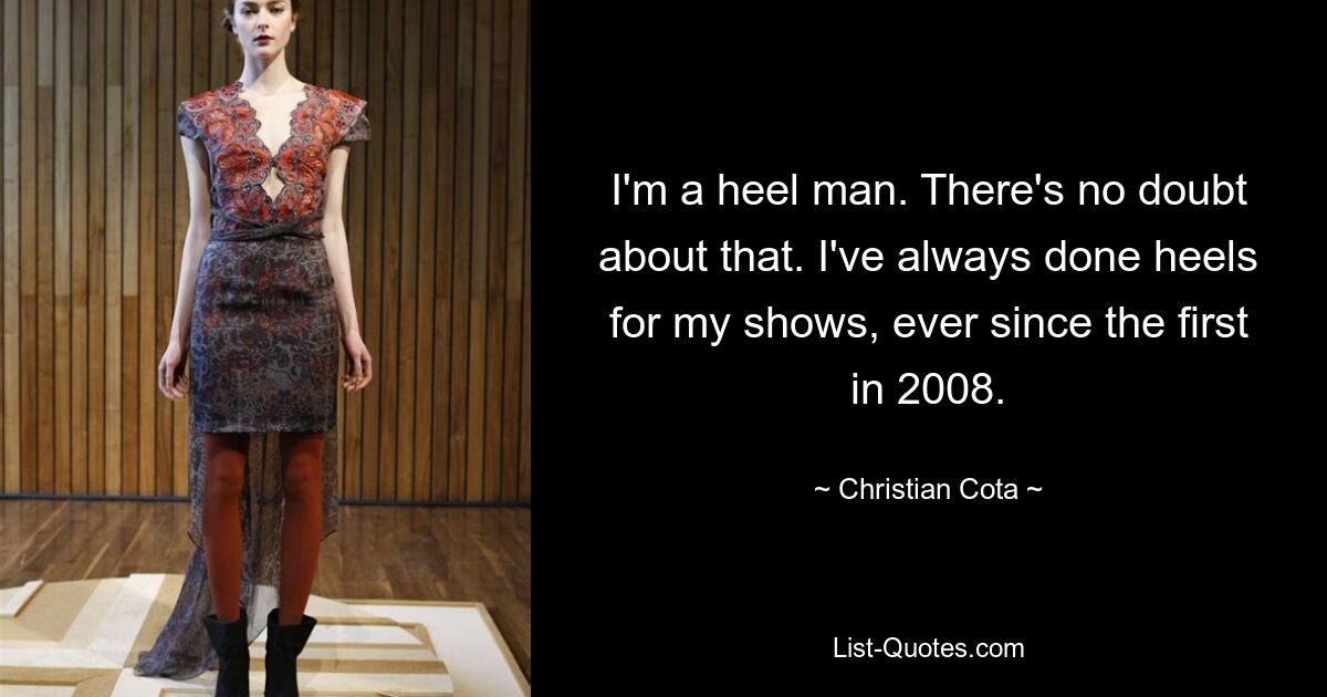 I'm a heel man. There's no doubt about that. I've always done heels for my shows, ever since the first in 2008. — © Christian Cota