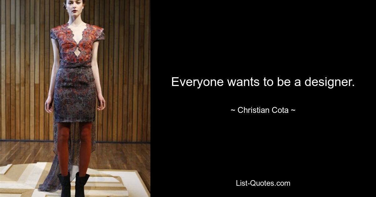 Everyone wants to be a designer. — © Christian Cota