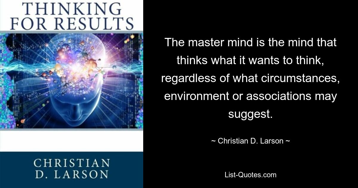 The master mind is the mind that thinks what it wants to think, regardless of what circumstances, environment or associations may suggest. — © Christian D. Larson