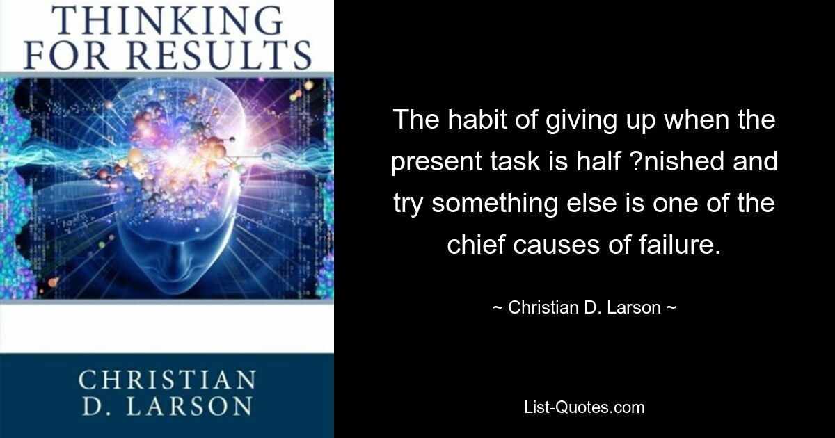 The habit of giving up when the present task is half ?nished and try something else is one of the chief causes of failure. — © Christian D. Larson