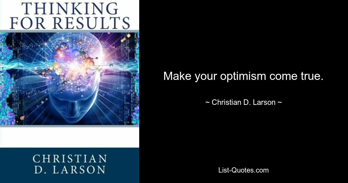 Make your optimism come true. — © Christian D. Larson