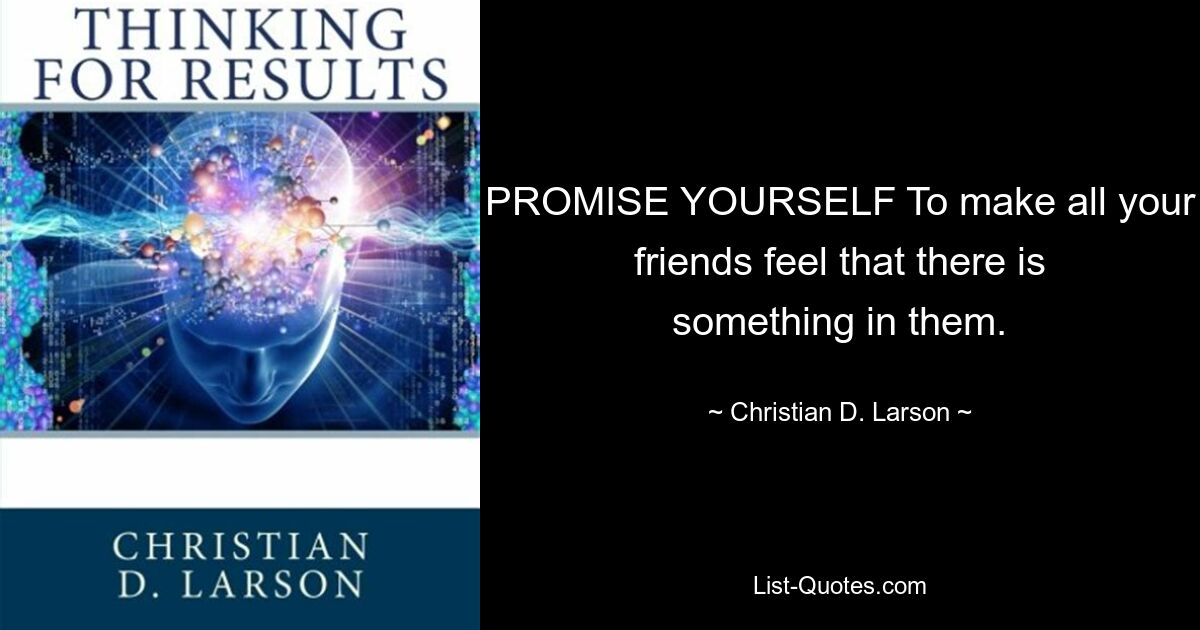 PROMISE YOURSELF To make all your friends feel that there is something in them. — © Christian D. Larson