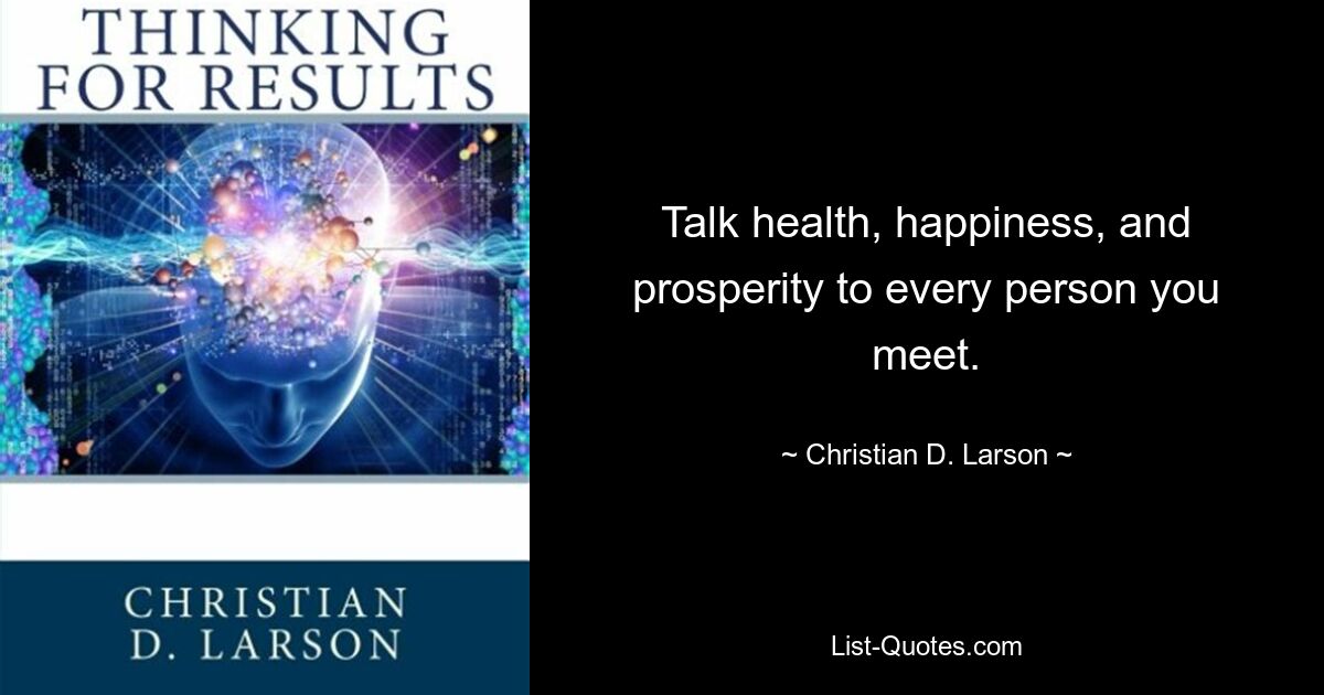 Talk health, happiness, and prosperity to every person you meet. — © Christian D. Larson