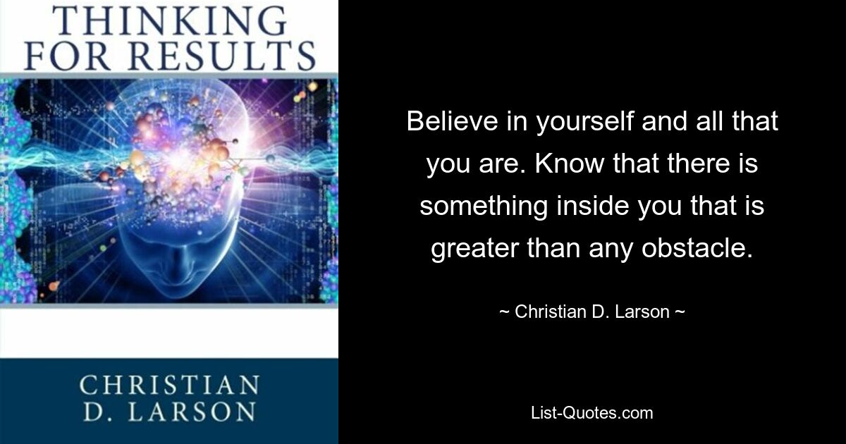 Believe in yourself and all that you are. Know that there is something inside you that is greater than any obstacle. — © Christian D. Larson