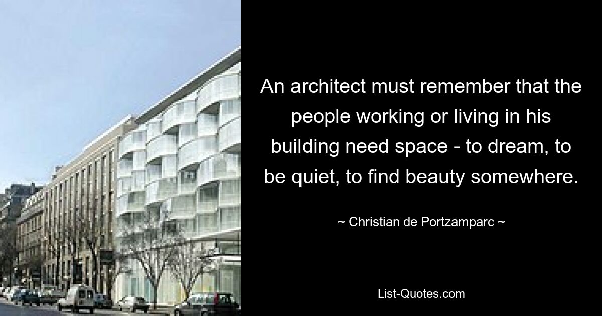 Ein Architekt muss bedenken, dass die Menschen, die in seinem Gebäude arbeiten oder leben, Raum brauchen – zum Träumen, zur Ruhe, um irgendwo Schönheit zu finden. — © Christian de Portzamparc